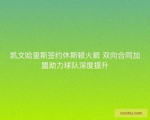 凯文哈里斯签约休斯顿火箭 双向合同加盟助力球队深度提升