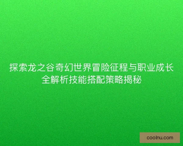 探索龙之谷奇幻世界冒险征程与职业成长全解析技能搭配策略揭秘