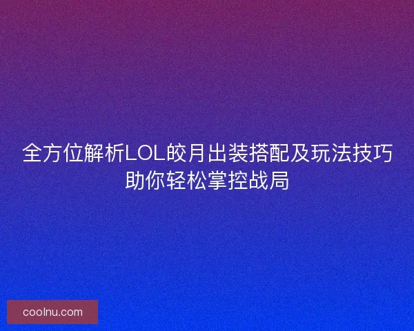 全方位解析LOL皎月出装搭配及玩法技巧助你轻松掌控战局