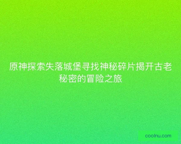 原神探索失落城堡寻找神秘碎片揭开古老秘密的冒险之旅