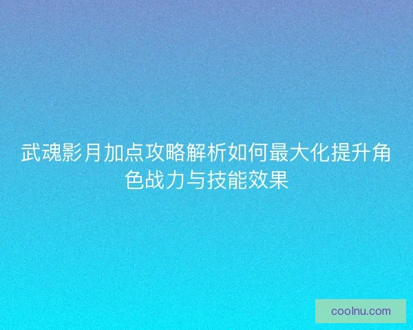 武魂影月加点攻略解析如何最大化提升角色战力与技能效果