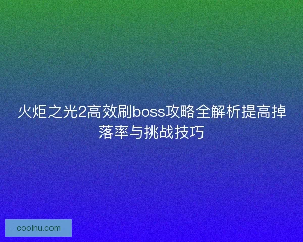 火炬之光2高效刷boss攻略全解析提高掉落率与挑战技巧