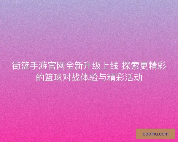 街篮手游官网全新升级上线 探索更精彩的篮球对战体验与精彩活动