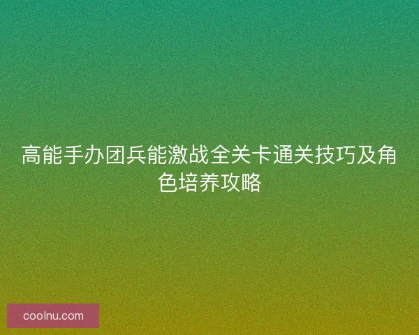 高能手办团兵能激战全关卡通关技巧及角色培养攻略