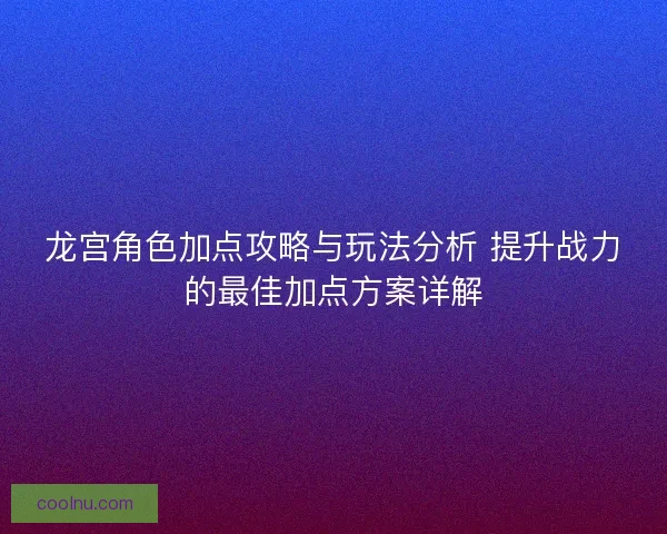 龙宫角色加点攻略与玩法分析 提升战力的最佳加点方案详解