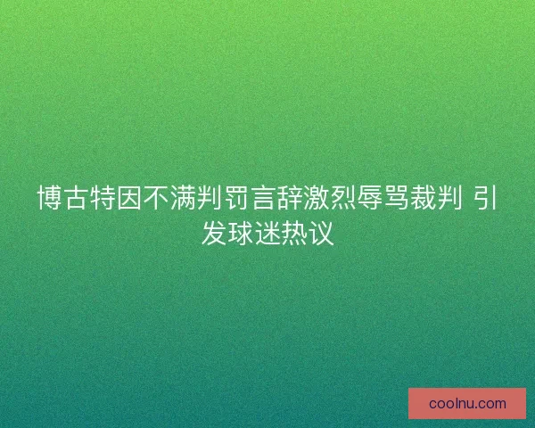 博古特因不满判罚言辞激烈辱骂裁判 引发球迷热议
