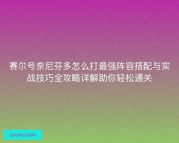 赛尔号奈尼芬多怎么打最强阵容搭配与实战技巧全攻略详解助你轻松通关