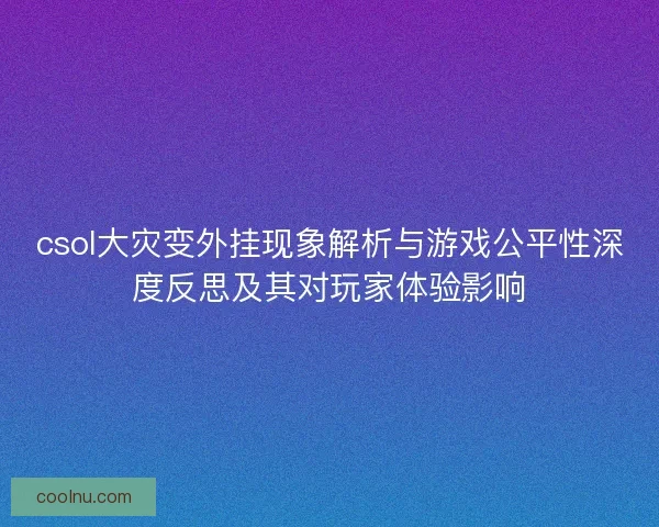 csol大灾变外挂现象解析与游戏公平性深度反思及其对玩家体验影响