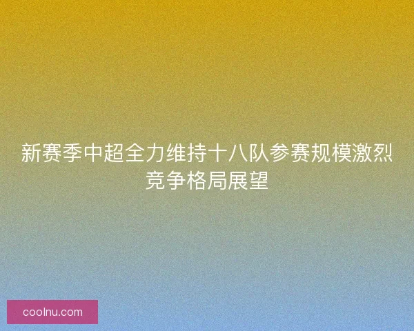 新赛季中超全力维持十八队参赛规模激烈竞争格局展望