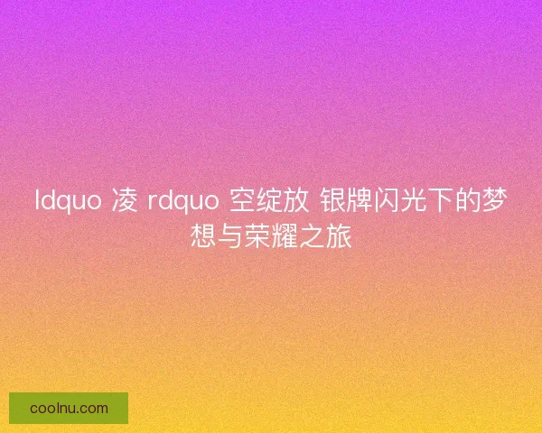 ldquo 凌 rdquo 空绽放 银牌闪光下的梦想与荣耀之旅