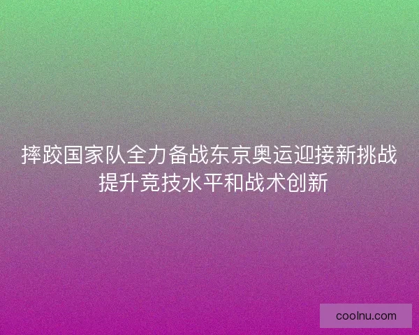 摔跤国家队全力备战东京奥运迎接新挑战 提升竞技水平和战术创新