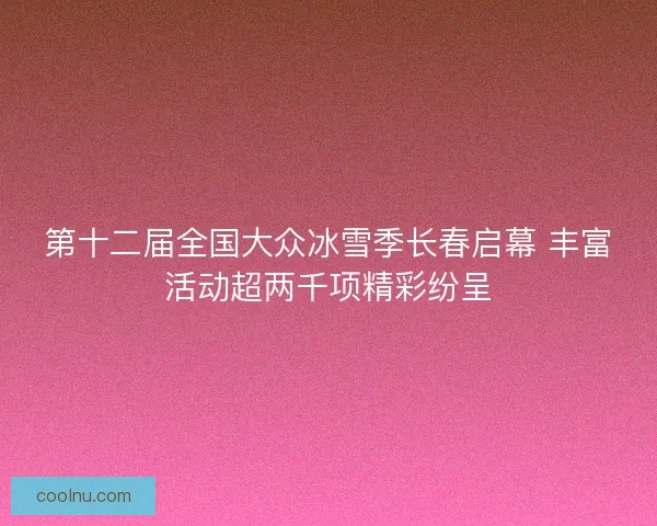 第十二届全国大众冰雪季长春启幕 丰富活动超两千项精彩纷呈