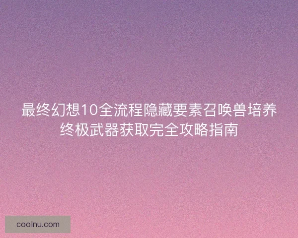 最终幻想10全流程隐藏要素召唤兽培养终极武器获取完全攻略指南
