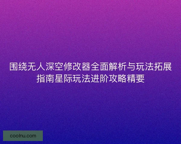 围绕无人深空修改器全面解析与玩法拓展指南星际玩法进阶攻略精要