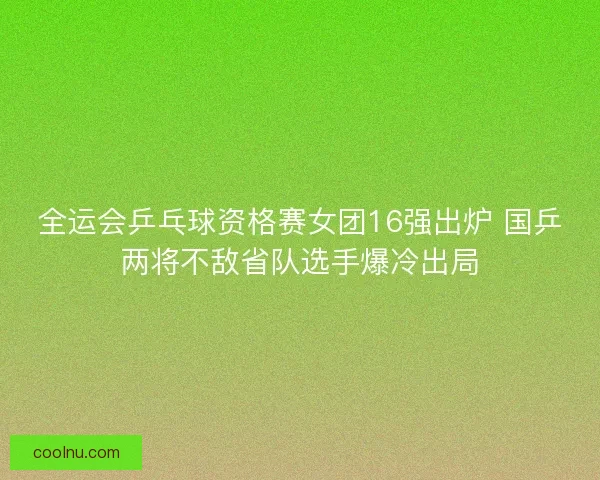 全运会乒乓球资格赛女团16强出炉 国乒两将不敌省队选手爆冷出局
