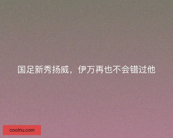 国足新秀扬威，伊万再也不会错过他