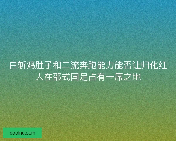 白斩鸡肚子和二流奔跑能力能否让归化红人在邵式国足占有一席之地