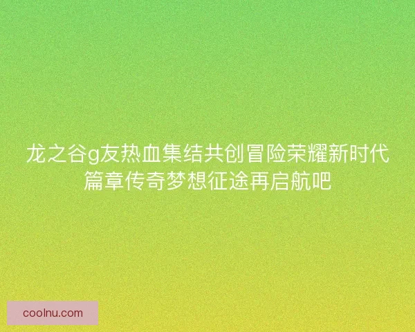 龙之谷g友热血集结共创冒险荣耀新时代篇章传奇梦想征途再启航吧