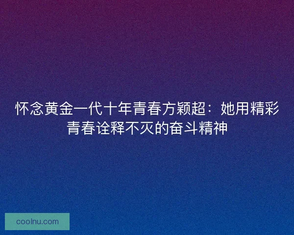 怀念黄金一代十年青春方颖超：她用精彩青春诠释不灭的奋斗精神