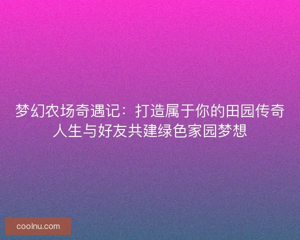 梦幻农场奇遇记：打造属于你的田园传奇人生与好友共建绿色家园梦想