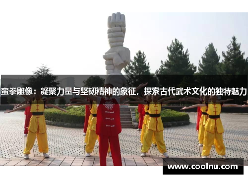 蛮拳雕像：凝聚力量与坚韧精神的象征，探索古代武术文化的独特魅力