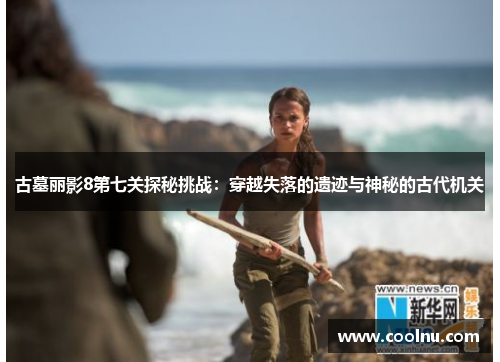 古墓丽影8第七关探秘挑战：穿越失落的遗迹与神秘的古代机关
